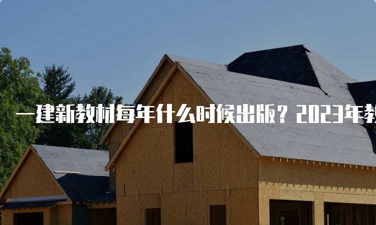 一建新教材每年什么时候出版？2023年教材出了吗？