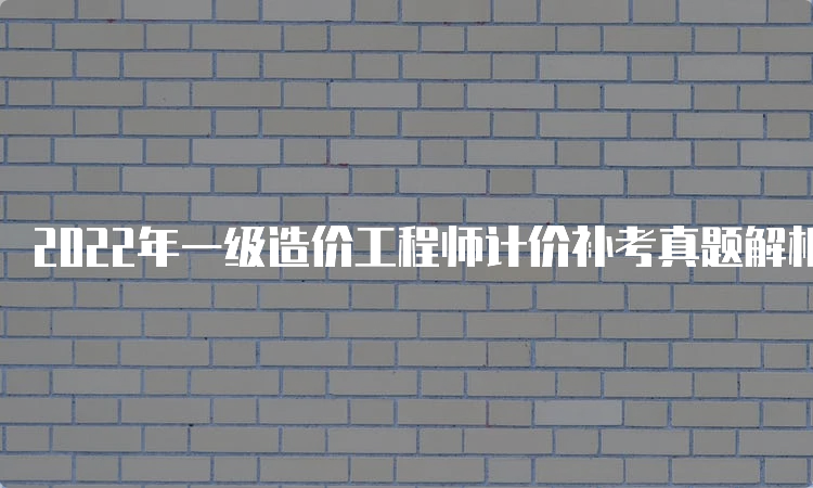 2022年一级造价工程师计价补考真题解析