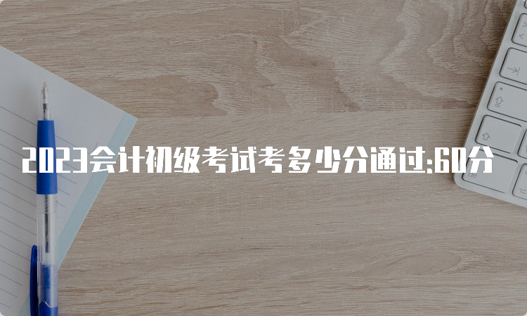 2023会计初级考试考多少分通过:60分