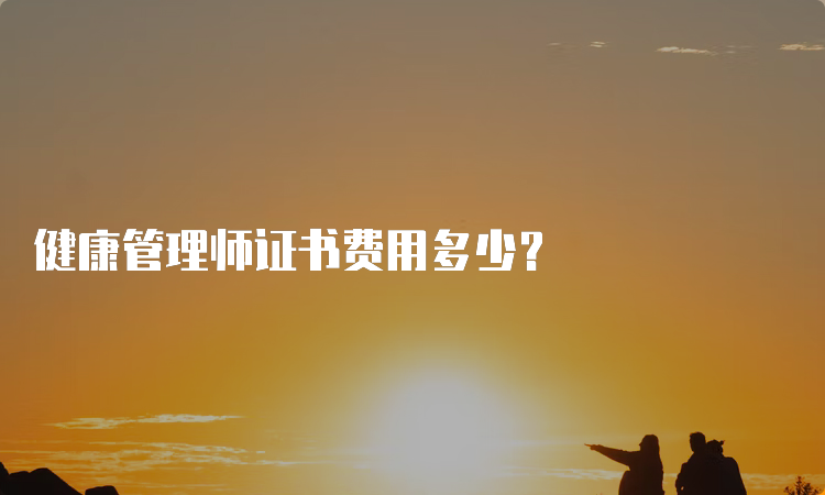 健康管理师证书费用多少？