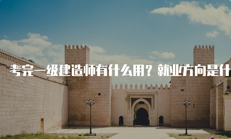 考完一级建造师有什么用？就业方向是什么？