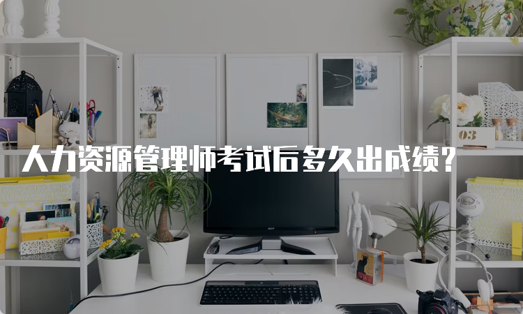 人力资源管理师考试后多久出成绩？