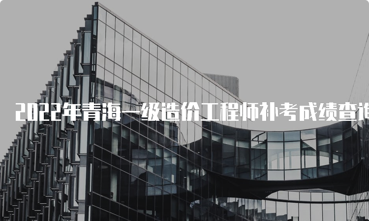 2022年青海一级造价工程师补考成绩查询入口