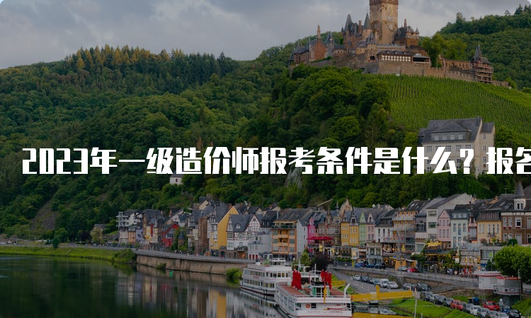 2023年一级造价师报考条件是什么？报名入口在哪儿？