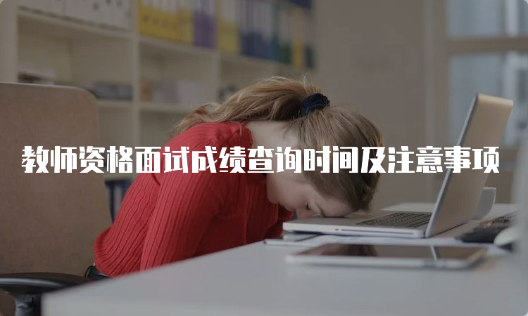 教师资格面试成绩查询时间及注意事项