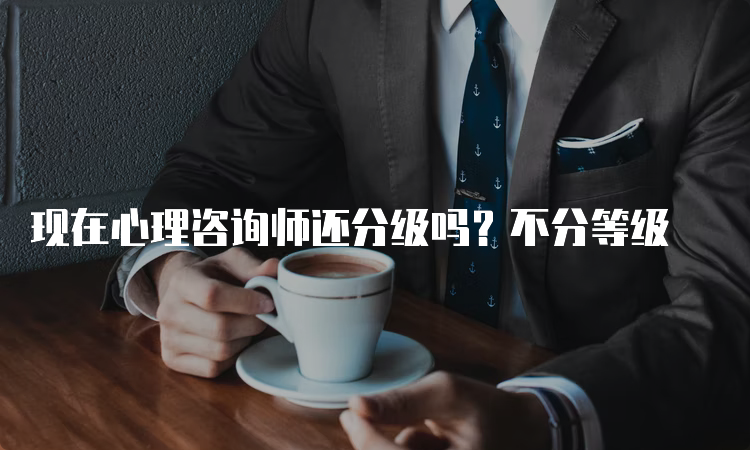 现在心理咨询师还分级吗？不分等级