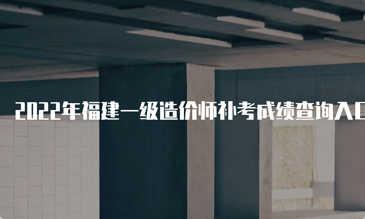 2022年福建一级造价师补考成绩查询入口