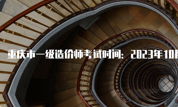 重庆市一级造价师考试时间：2023年10月28日开考