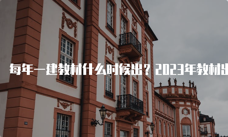 每年一建教材什么时候出？2023年教材出了吗？