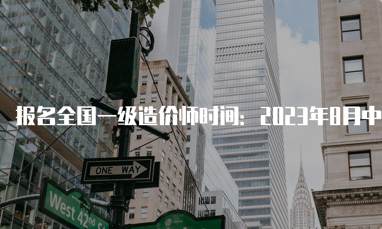 报名全国一级造价师时间：2023年8月中下旬开始