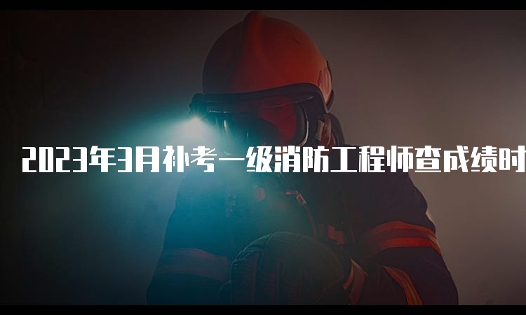 2023年3月补考一级消防工程师查成绩时间