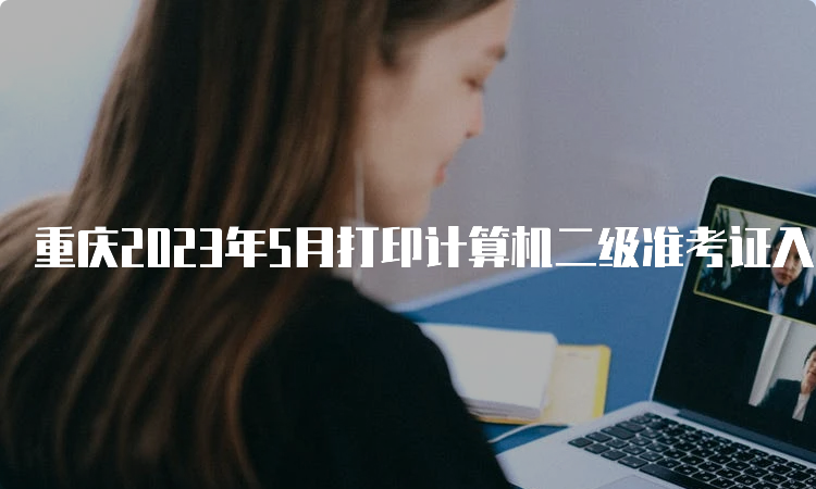 重庆2023年5月打印计算机二级准考证入口官网：中国教育考试网