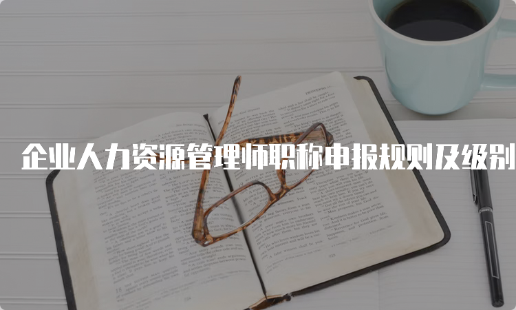 企业人力资源管理师职称申报规则及级别对应关系