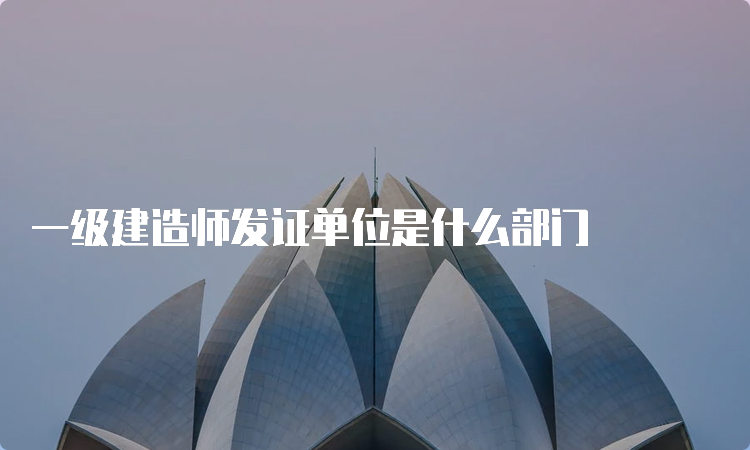 一级建造师发证单位是什么部门