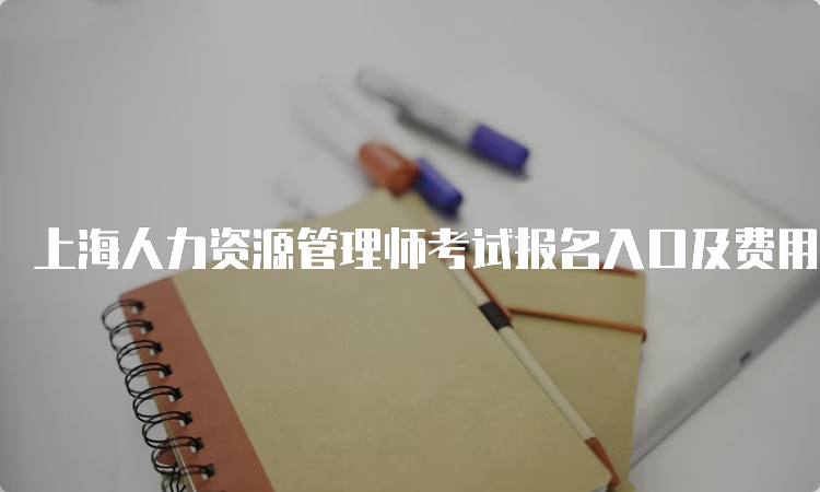 上海人力资源管理师考试报名入口及费用信息