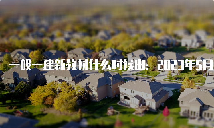 一般一建新教材什么时候出：2023年5月11日已出版