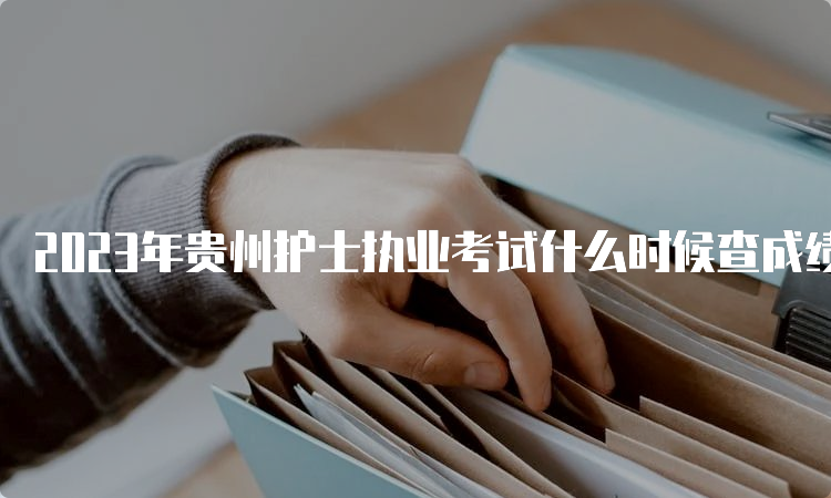 2023年贵州护士执业考试什么时候查成绩？