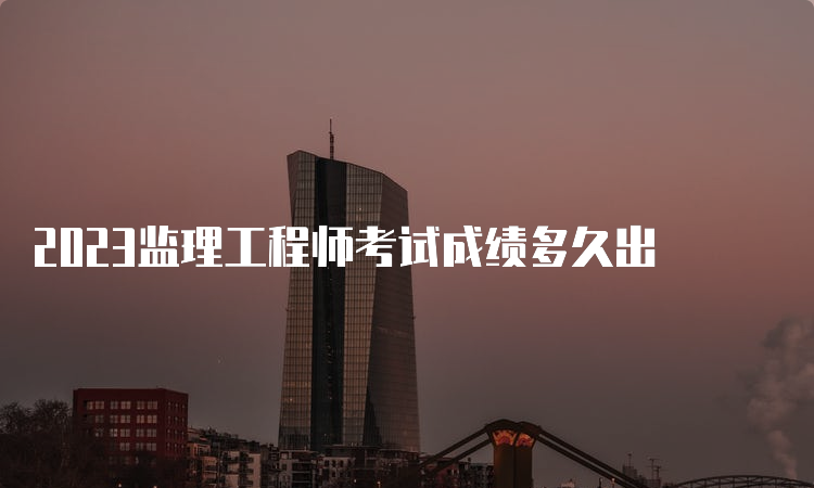 2023监理工程师考试成绩多久出