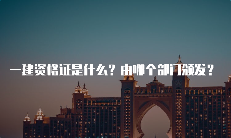 一建资格证是什么？由哪个部门颁发？