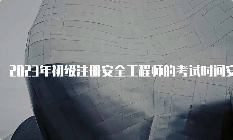 2023年初级注册安全工程师的考试时间安排