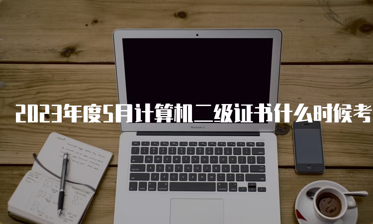 2023年度5月计算机二级证书什么时候考试？5月27日至28日