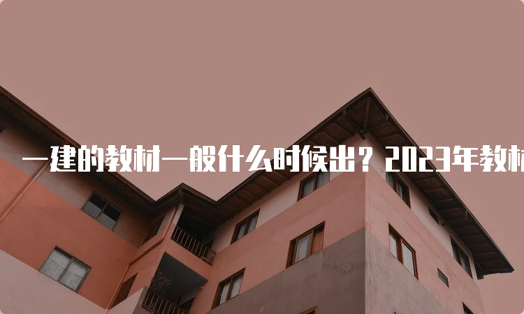 一建的教材一般什么时候出？2023年教材出版了吗？