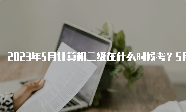 2023年5月计算机二级在什么时候考？5月27日至28日