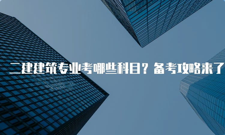 二建建筑专业考哪些科目？备考攻略来了！