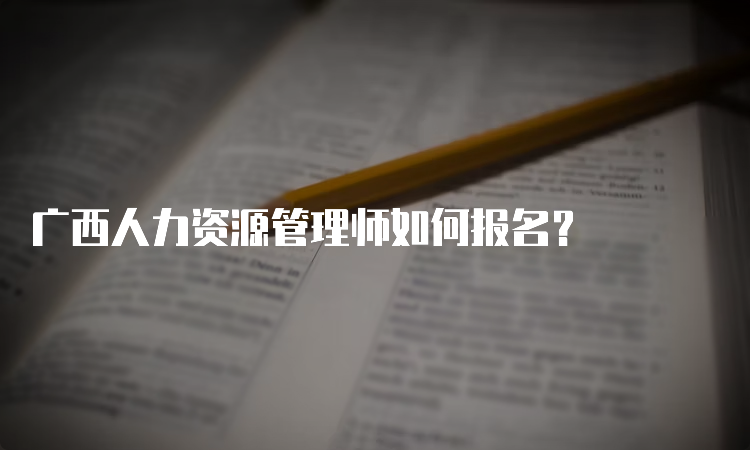 广西人力资源管理师如何报名？