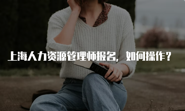 上海人力资源管理师报名，如何操作？