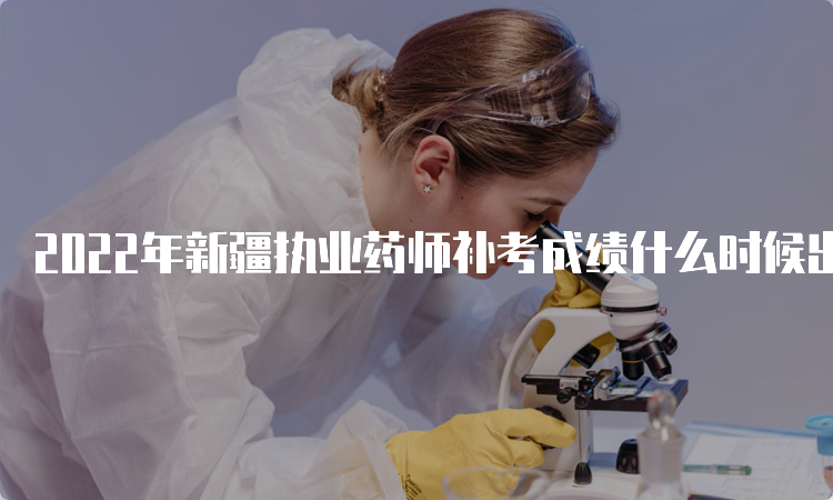 2022年新疆执业药师补考成绩什么时候出来