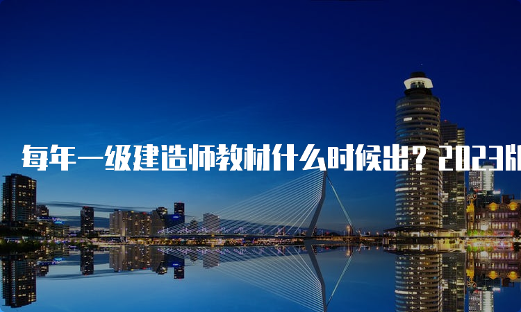 每年一级建造师教材什么时候出？2023版教材出了吗？