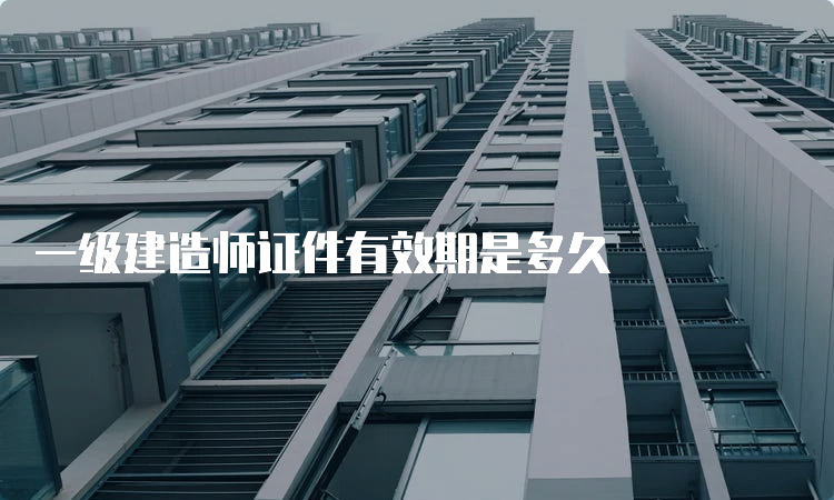 一级建造师证件有效期是多久