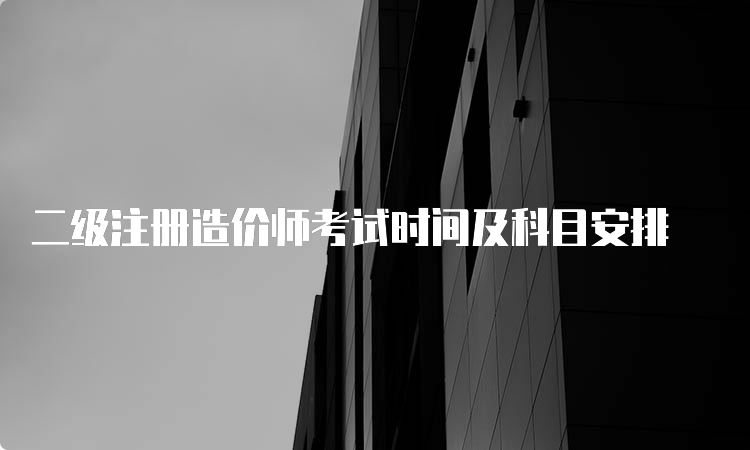 二级注册造价师考试时间及科目安排