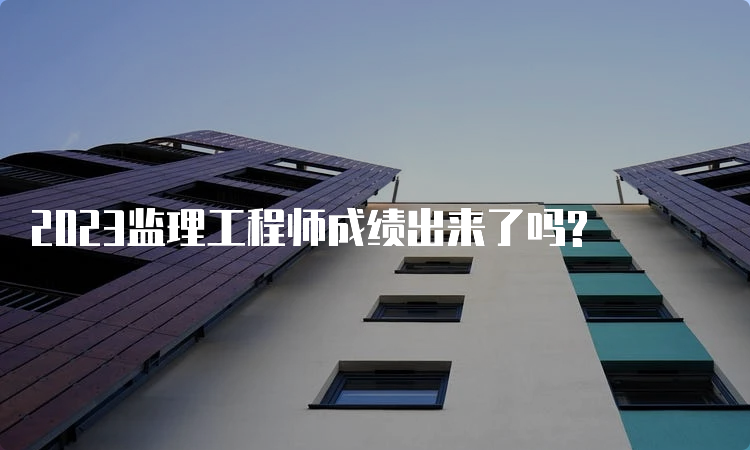 2023监理工程师成绩出来了吗?