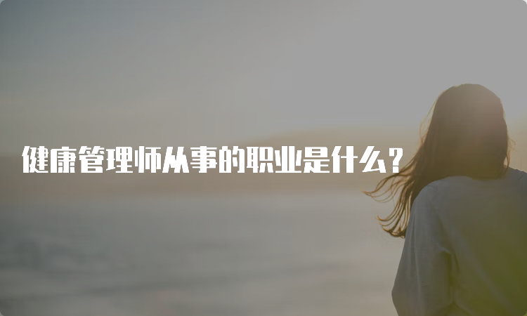 健康管理师从事的职业是什么？