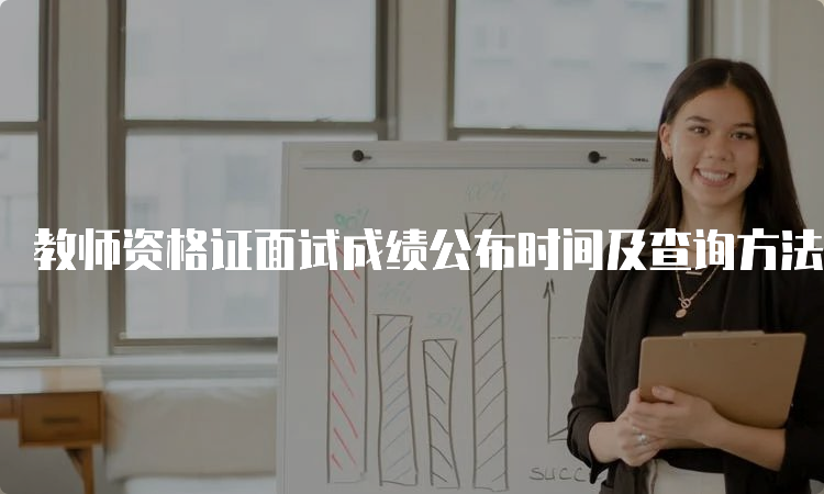 教师资格证面试成绩公布时间及查询方法