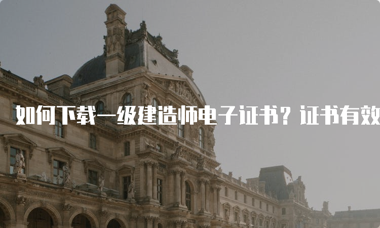 如何下载一级建造师电子证书？证书有效期是多久？