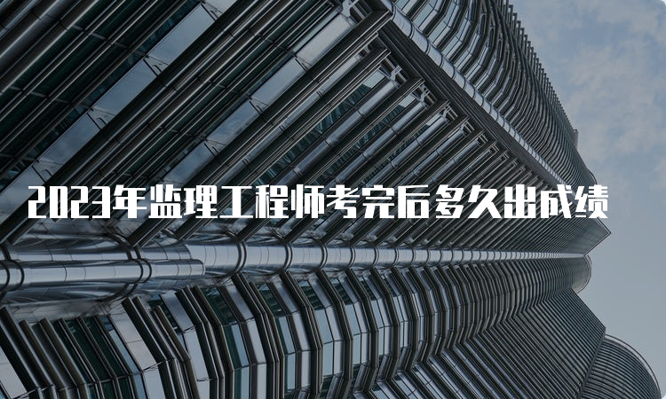 2023年监理工程师考完后多久出成绩