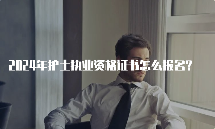 2024年护士执业资格证书怎么报名？