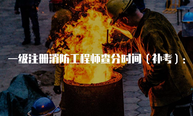 一级注册消防工程师查分时间（补考）：2023年5月下旬