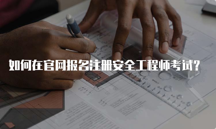 如何在官网报名注册安全工程师考试？