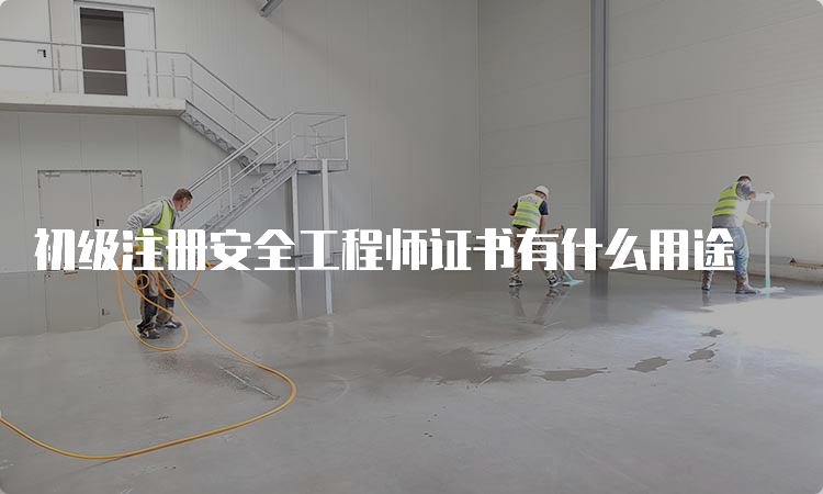 初级注册安全工程师证书有什么用途