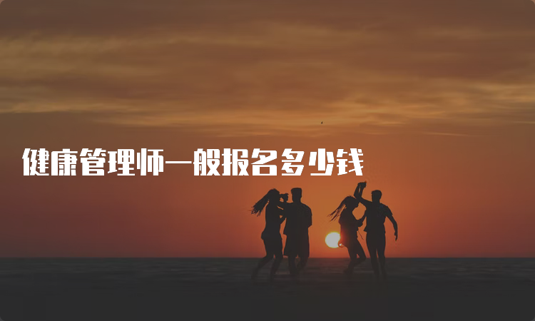 健康管理师一般报名多少钱