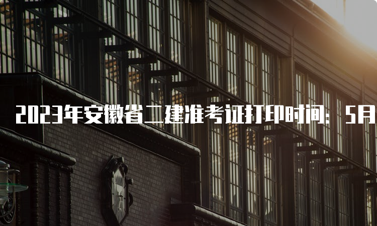 2023年安徽省二建准考证打印时间：5月31日16:00