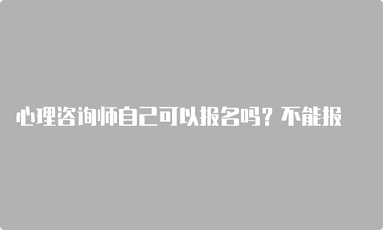 心理咨询师自己可以报名吗？不能报