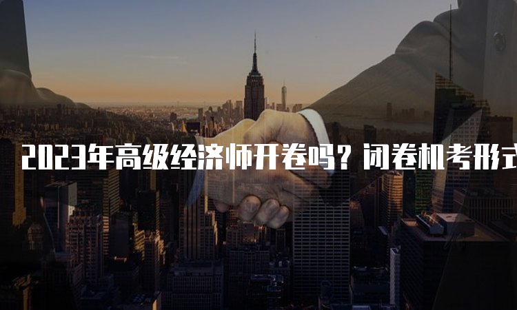 2023年高级经济师开卷吗？闭卷机考形式