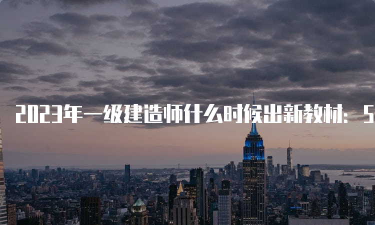 2023年一级建造师什么时候出新教材：5月11日