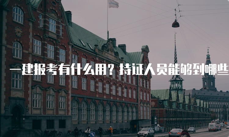 一建报考有什么用？持证人员能够到哪些单位工作？