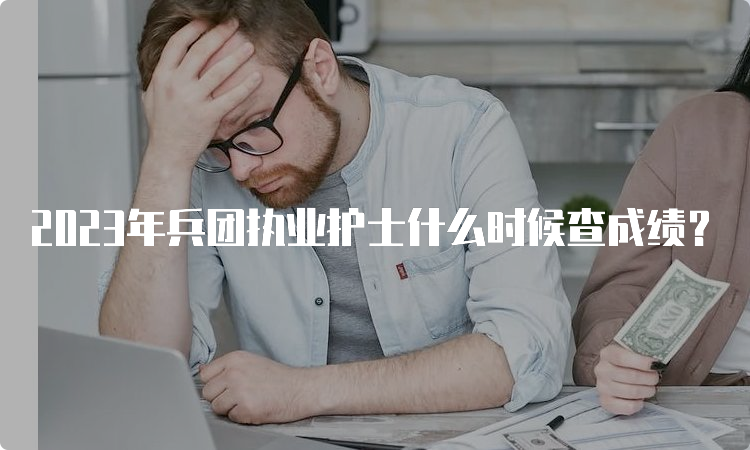 2023年兵团执业护士什么时候查成绩？